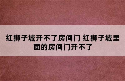 红狮子城开不了房间门 红狮子城里面的房间门开不了